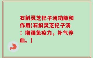 石斛灵芝杞子汤功能和作用(石斛灵芝杞子汤：增强免疫力，补气养血。)