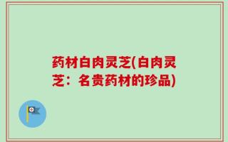 药材白肉灵芝(白肉灵芝：名贵药材的珍品)