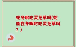 蛇冬眠吃灵芝草吗(蛇能在冬眠时吃灵芝草吗？)