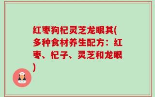 红枣狗杞灵芝龙眼其(多种食材养生配方：红枣、杞子、灵芝和龙眼)