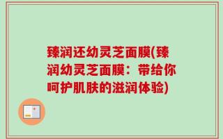 臻润还幼灵芝面膜(臻润幼灵芝面膜：带给你呵护肌肤的滋润体验)