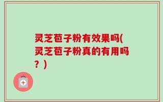 灵芝苞子粉有效果吗(灵芝苞子粉真的有用吗？)