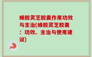 蜂胶灵芝胶囊作用功效与主治(蜂胶灵芝胶囊：功效、主治与使用建议)