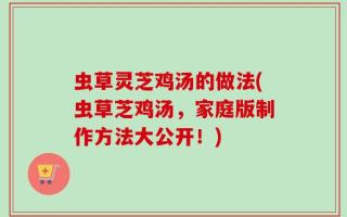 虫草灵芝鸡汤的做法(虫草芝鸡汤，家庭版制作方法大公开！)