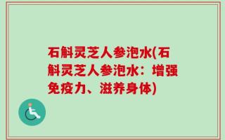 石斛灵芝人参泡水(石斛灵芝人参泡水：增强免疫力、滋养身体)