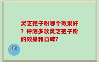 灵芝孢子粉哪个效果好？评测多款灵芝孢子粉的效果和口碑？