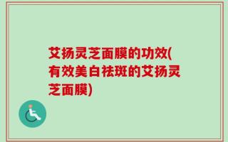 艾扬灵芝面膜的功效(有效美白祛斑的艾扬灵芝面膜)