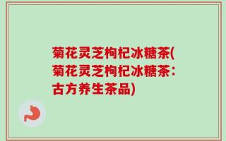菊花灵芝枸杞冰糖茶(菊花灵芝枸杞冰糖茶：古方养生茶品)