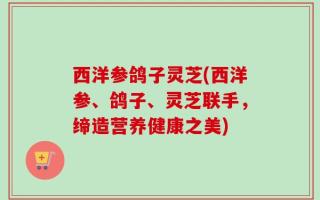 西洋参鸽子灵芝(西洋参、鸽子、灵芝联手，缔造营养健康之美)