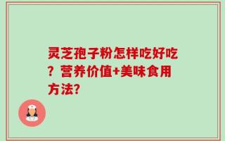 灵芝孢子粉怎样吃好吃？营养价值+美味食用方法？