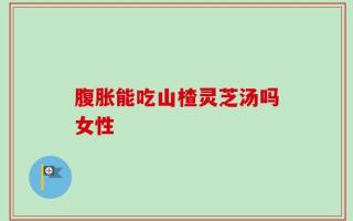腹胀能吃山楂灵芝汤吗女性