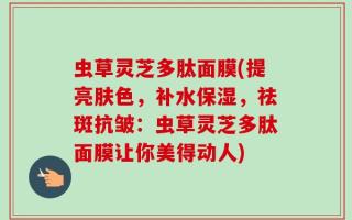 虫草灵芝多肽面膜(提亮肤色，补水保湿，祛斑抗皱：虫草灵芝多肽面膜让你美得动人)
