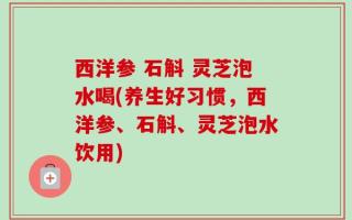 西洋参 石斛 灵芝泡水喝(养生好习惯，西洋参、石斛、灵芝泡水饮用)
