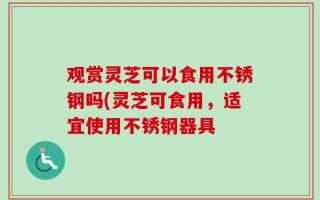 观赏灵芝可以食用不锈钢吗(灵芝可食用，适宜使用不锈钢器具