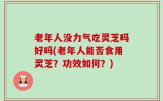 老年人没力气吃灵芝吗好吗(老年人能否食用灵芝？功效如何？)
