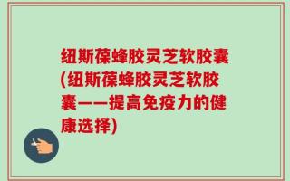 纽斯葆蜂胶灵芝软胶囊(纽斯葆蜂胶灵芝软胶囊——提高免疫力的健康选择)