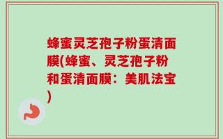蜂蜜灵芝孢子粉蛋清面膜(蜂蜜、灵芝孢子粉和蛋清面膜：美肌法宝)