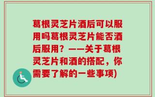 葛根灵芝片酒后可以服用吗葛根灵芝片能否酒后服用？——关于葛根灵芝片和酒的搭配，你需要了解的一些事项)