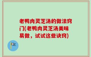 老鸭肉灵芝汤的做法窍门(老鸭肉灵芝汤美味易做，试试这些诀窍)