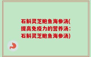 石斛灵芝鲍鱼海参汤(提高免疫力的营养汤：石斛灵芝鲍鱼海参汤)