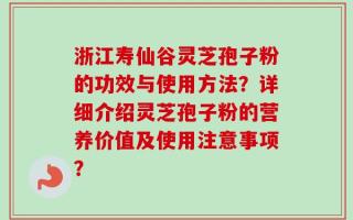 浙江寿仙谷灵芝孢子粉的功效与使用方法？详细介绍灵芝孢子粉的营养价值及使用注意事项？