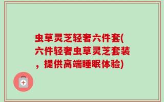虫草灵芝轻奢六件套(六件轻奢虫草灵芝套装，提供高端睡眠体验)