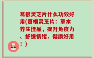 葛根灵芝片什么功效好用(葛根灵芝片：草本养生佳品，提升免疫力、舒缓情绪，健康好用！)