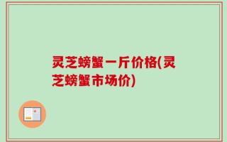 灵芝螃蟹一斤价格(灵芝螃蟹市场价)