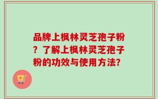 品牌上枫林灵芝孢子粉？了解上枫林灵芝孢子粉的功效与使用方法？