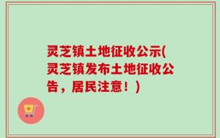 灵芝镇土地征收公示(灵芝镇发布土地征收公告，居民注意！)