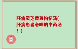 肝病灵芝黄芪枸杞汤(肝病患者必喝的中药汤！)
