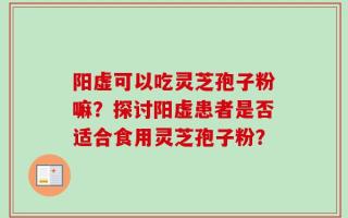 阳虚可以吃灵芝孢子粉嘛？探讨阳虚患者是否适合食用灵芝孢子粉？