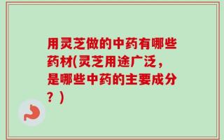 用灵芝做的中药有哪些药材(灵芝用途广泛，是哪些中药的主要成分？)