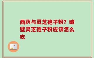 西药与灵芝孢子粉？破壁灵芝孢子粉应该怎么吃