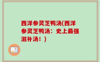 西洋参灵芝鸭汤(西洋参灵芝鸭汤：史上最强滋补汤！)