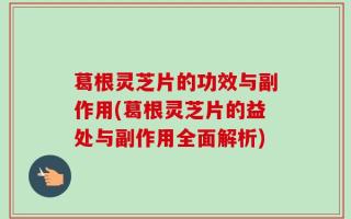 葛根灵芝片的功效与副作用(葛根灵芝片的益处与副作用全面解析)