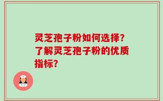 灵芝孢子粉如何选择？了解灵芝孢子粉的优质指标？