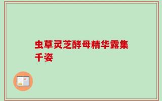 虫草灵芝酵母精华露集千姿
