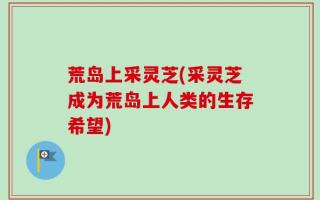荒岛上采灵芝(采灵芝成为荒岛上人类的生存希望)