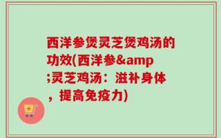 西洋参煲灵芝煲鸡汤的功效(西洋参&灵芝鸡汤：滋补身体，提高免疫力)