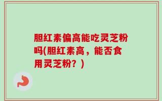 胆红素偏高能吃灵芝粉吗(胆红素高，能否食用灵芝粉？)