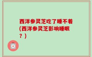 西洋参灵芝吃了睡不着(西洋参灵芝影响睡眠？)