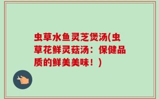 虫草水鱼灵芝煲汤(虫草花鲜灵菇汤：保健品质的鲜美美味！)