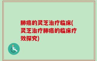 肺癌的灵芝治疗临床(灵芝治疗肺癌的临床疗效探究)