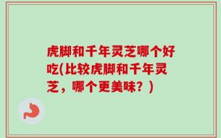 虎脚和千年灵芝哪个好吃(比较虎脚和千年灵芝，哪个更美味？)