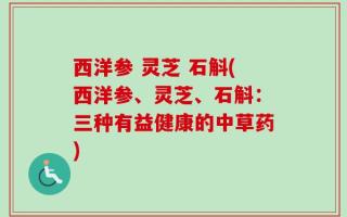 西洋参 灵芝 石斛(西洋参、灵芝、石斛：三种有益健康的中草药)