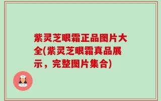紫灵芝眼霜正品图片大全(紫灵芝眼霜真品展示，完整图片集合)