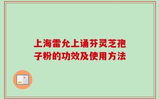 上海雷允上诵芬灵芝孢子粉的功效及使用方法