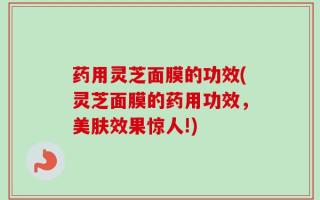 药用灵芝面膜的功效(灵芝面膜的药用功效，美肤效果惊人!)
