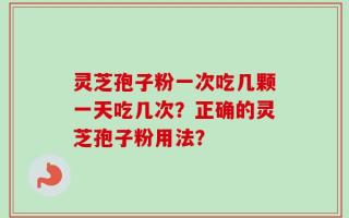 灵芝孢子粉一次吃几颗一天吃几次？正确的灵芝孢子粉用法？